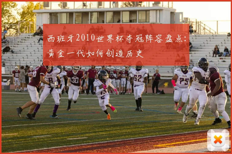 西班牙2010世界杯夺冠阵容盘点：黄金一代如何创造历史