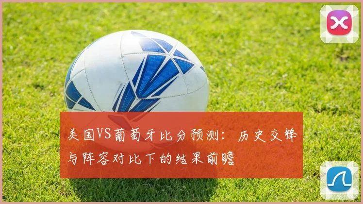 美国VS葡萄牙比分预测：历史交锋与阵容对比下的结果前瞻