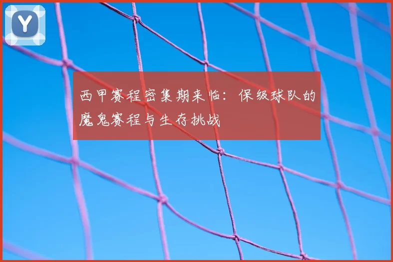 西甲赛程密集期来临：保级球队的魔鬼赛程与生存挑战