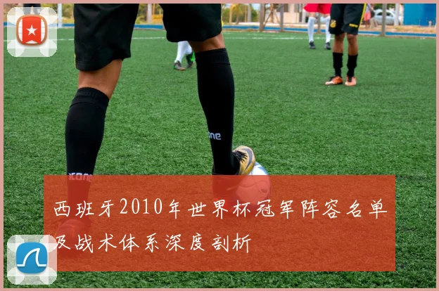 西班牙2010年世界杯冠军阵容名单及战术体系深度剖析