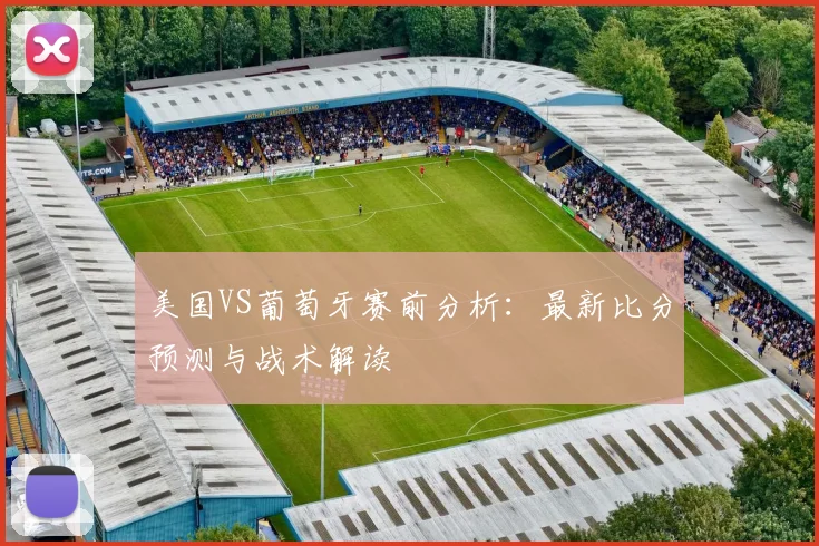 美国VS葡萄牙赛前分析：最新比分预测与战术解读